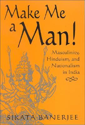 Make Me a Man!: Masculinity, Hinduism, and Nationalism in India (Religious Studies)