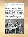 An essay on the dramatic character of Sir John Falstaff. by Maurice Morgann