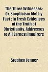 The Three Witnesses; Or, Scepticism Met by Fact: In Fresh Evidences of the Truth of Christianity, Addresses to All Earnest Inquirers The Three Witnesses; Or, Scepticism Met by Fact: In Fresh Evidences of the Truth of Christianity, Addresses to All Earnest Inquirers