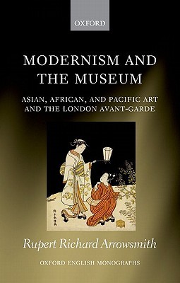 Modernism and the Museum: Asian, African, and Pacific Art and the London Avant-Garde (Oxford English Monographs)