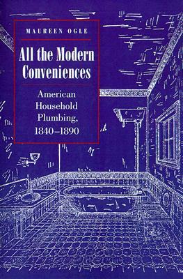 All the Modern Conveniences: American Household Plumbing, 1840-1890 (Johns Hopkins Studies in the History of Technology, 20)