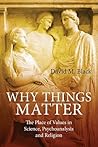 Why Things Matter: The Place of Values in Science, Psychoanalysis and Religion Why Things Matter: The Place of Values in Science, Psychoanalysis and Religion