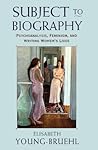 Subject to Biography: Psychoanalysis, Feminism, and Writing Women's Lives