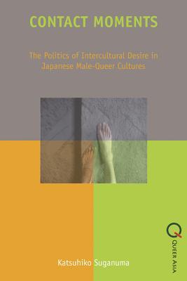 Contact Moments: The Politics of Intercultural Desire in Japanese Male-Queer Cultures (Queer Asia)