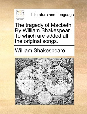 The tragedy of Macbeth. By William Shakespear. To which are added all the original songs.