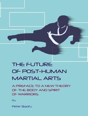 The Future of Post-Human Martial Arts: A Preface to a New Theory of the Body and Spirit of Warriors (Hardcover)