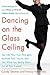 Dancing on the Glass Ceiling : Find Your True Strengths, Activate Your Vision, and Get What You Really Want out of Your Career