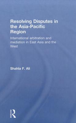 Resolving Disputes in the Asia-Pacific Region: International Arbitration and Mediation in East Asia and the West (Hardcover)