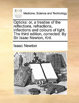 Opticks: Or, a Treatise of the Reflections, Refractions, Inflections and Colours of Light