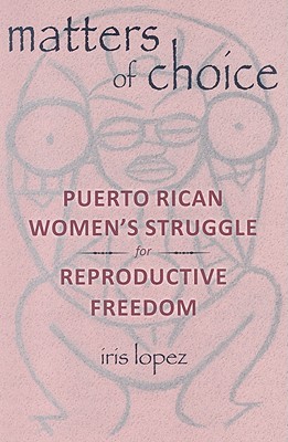 Matters of Choice: Puerto Rican Women's Struggle for Reproductive Freedom (Paperback)