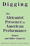 Digging the Africanist Presence in American Performance by Brenda Dixon Gottschild
