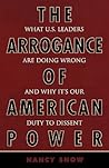 The Arrogance of American Power: What U.S. Leaders Are Doing Wrong and Why It's Our Duty to Dissent
