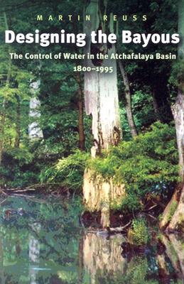Designing the Bayous: The Control of Water in the Atchafalaya Basin, 1800-1995 (Volume 4) (Gulf Coast Books, sponsored by Texas A&M University-Corpus Christi)