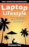 Laptop Lifestyle - How to Quit Your Job and Make a Good Living on the Internet (Volume 1 - Quick Start Guide to Making Money Online) Laptop Lifestyle - How to Quit Your Job and Make a Good Living on the Internet (Volume 1 - Quick Start Guide to Making Money Online)