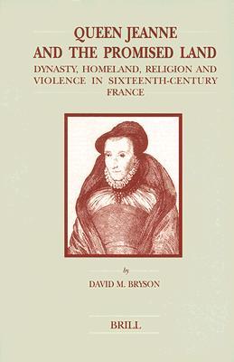 Queen Jeanne and the Promised Land: Dynasty, Homeland, Religion and Violence in Sixteenth-Century France (Brill's Studies in Intellectual History, 97)