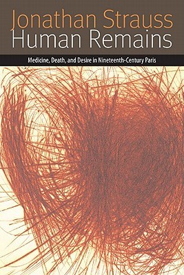 Human Remains: Medicine, Death, and Desire in Nineteenth-Century Paris (Forms of Living)