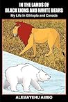 IN THE LANDS OF BLACK LIONS AND WHITE BEARS: My Life in Ethiopia and Canada