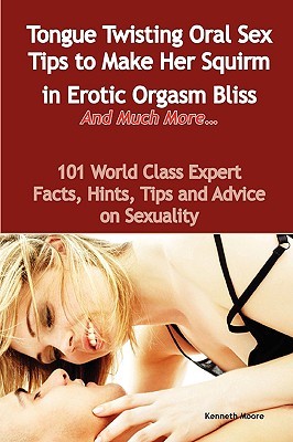 Tongue Twisting Oral Sex Tips to Make Her Squirm in Erotic Orgasm Bliss and Much More... - 101 World Class Expert Facts, Hints, Tips and Advice on Sex (Paperback)