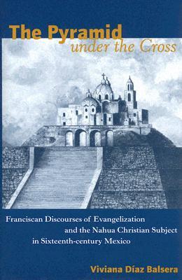The Pyramid under the Cross: Franciscan Discourses of Evangelization and the Nahua Christian Subject in Sixteenth-century Mexico (Hardcover)