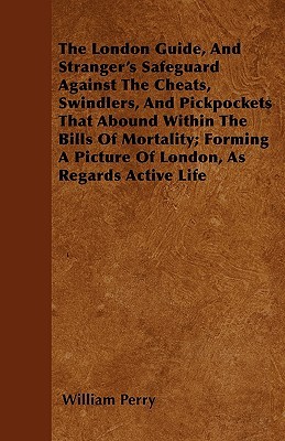 The London Guide, And Stranger's Safeguard Against The Cheats, Swindlers, And Pickpockets That Abound Within The Bills Of Mortality; Forming A Picture Of London, As Regards Active Life (Paperback)