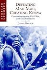 Defeating Mau Mau, Creating Kenya: Counterinsurgency, Civil War, and Decolonization