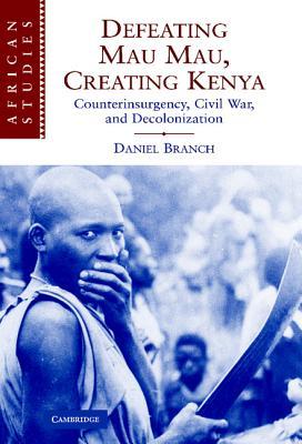 Defeating Mau Mau, Creating Kenya: Counterinsurgency, Civil War, and Decolonization (African Studies, Series Number 111)