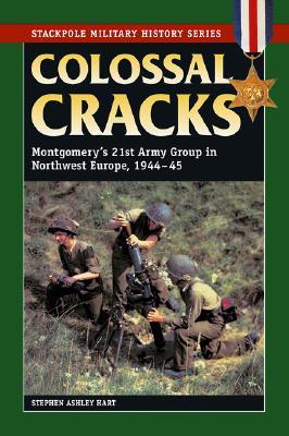 Colossal Cracks: Montgomery's 21st Army Group in Northwest Europe, 1944-45 (Stackpole Military History)