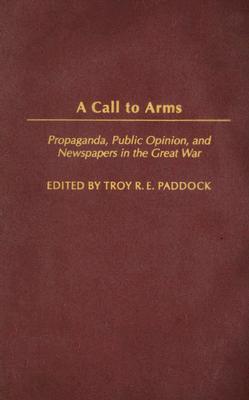 A Call to Arms: Propaganda, Public Opinion, and Newspapers in the Great War (Perspectives on the Twentieth Century)