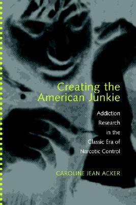 Creating the American Junkie: Addiction Research in the Classic Era of Narcotic Control (Paperback)