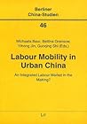 Labour Mobility in Urban China: An Integrated Labour Market in the Making? (46) (Berliner China-Studien) Labour Mobility in Urban China: An Integrated Labour Market in the Making? (46) (Berliner China-Studien)