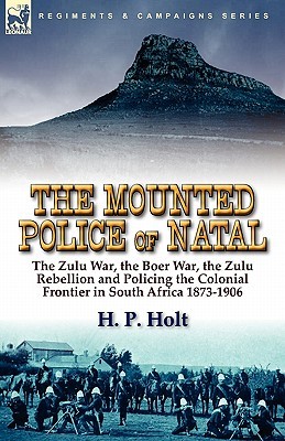 The Mounted Police of Natal: The Zulu War, the Boer War, the Zulu Rebellion and Policing the Colonial Frontier in South Africa 1873-1906 (Paperback)