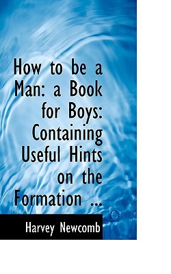 How to Be a Man: A Book for Boys: Containing Useful Hints on the Formation