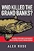 Who Killed the Grand Banks: The Untold Story Behind the Decimation of One of the World's Greatest Natural Resources