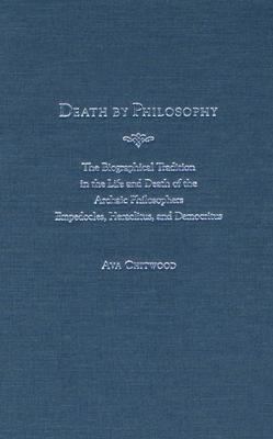 Death by Philosophy: The Biographical Tradition in the Life and Death of the Archaic Philosophers Empedocles, Heraclitus, and Democritus