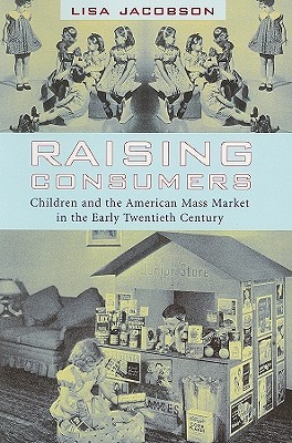 Raising Consumers: Children and the American Mass Market in the Early Twentieth Century (Popular Cultures, Everyday Lives)
