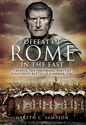 The Defeat of Rome in the East: Crassus, the Parthians, and the Disastrous Battle of Carrhae, 53 BC (Hardcover)