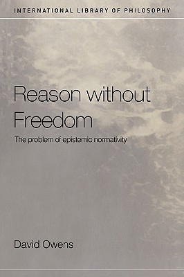 Reason Without Freedom: The Problem of Epistemic Normativity (International Library of Philosophy)