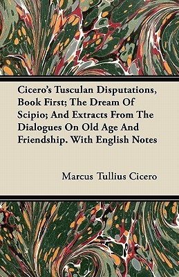 Tusculan Disputations, Book 1st; The Dream of Scipio & Extracts from the Dialogues on Old Age & Friendship. with English Notes (Paperback)