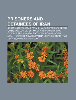 Prisoners and Detainees of Iran: Roxana Saberi, Jafar Panahi, Haleh Esfandiari, Akbar Ganji, 2009-2011 Detention of Americans by Iran (Paperback)