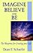 Imagine, Believe and Be: The Blueprint for Creating Your Life