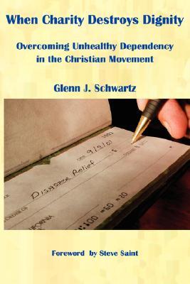When Charity Destroys Dignity: Overcoming Unhealthy Dependency in the Christian Movement (Paperback)