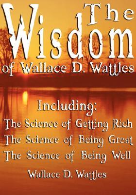 The Wisdom of Wallace D. Wattles - Including: The Science of Getting Rich, The Science of Being Great & The Science of Being Well (Hardcover)