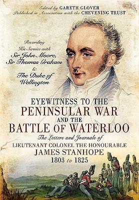 Eyewitness to the Peninsular War and the Battle of Waterloo: The Letters and Journals of Lieutenant Colonel James Stanhope 1803 to 1825 Recording His ... Sir Thomas Graham and the Duke of Wellington (Hardcover)