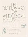 The Dictionary of Wholesome Foods: A Passionate A-to-Z Guide to the Earth's Healthy Offerings, with More than 140 Delicious, Nutritious Recipes
