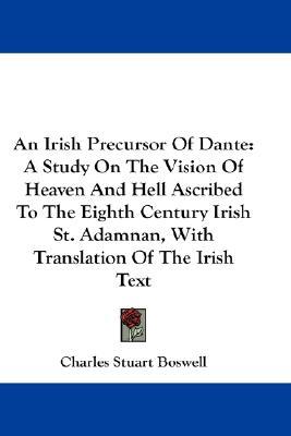 An Irish Precursor Of Dante: A Study On The Vision Of Heaven And Hell Ascribed To The Eighth Century Irish St. Adamnan, With Translation Of The Irish Text
