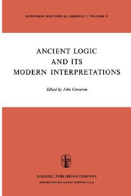 Ancient Logic and Its Modern Interpretations: Proceedings of the Buffalo Symposium on Modernist Interpretations of Ancient Logic, 21 and 22 April, 1972 (Synthese Historical Library, 9)