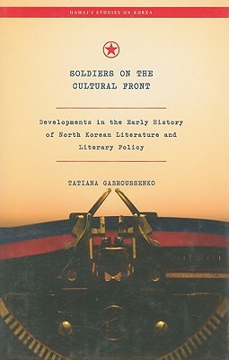 Soldiers on the Cultural Front: Developments in the Early History of North Korean Literature and Literary Policy (Hawai‘i Studies on Korea)