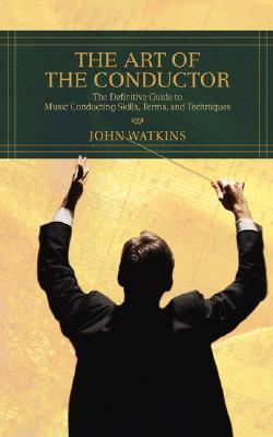 The Art of the Conductor: The Definitive Guide to Music Conducting Skills, Terms, and Techniques (Paperback)