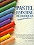 Pastel Painting Techniques: 17 Pastel Painting Projects Illustrated Step-By-Step With Advice on Materials and Techniques