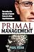 Primal Management: Unraveling the Secrets of Human Nature to Drive High Performance
